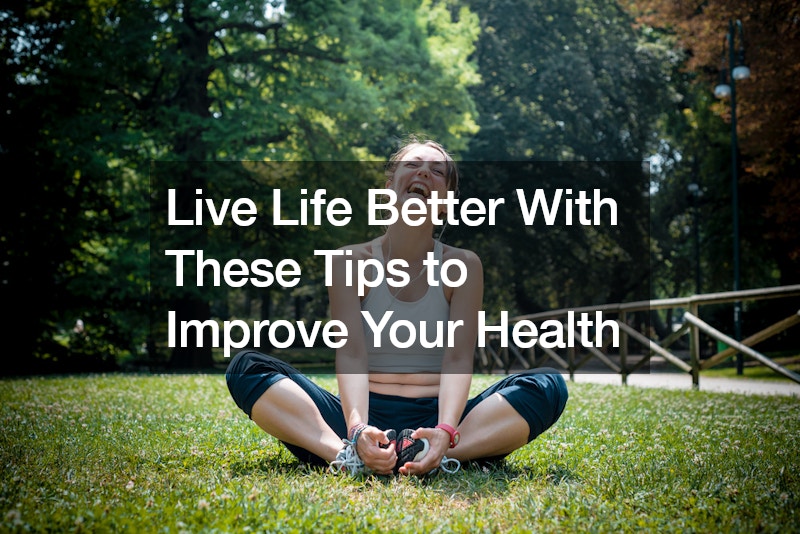 Live Life Better With These Tips to Improve Your Health